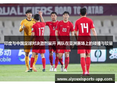 印度与中国足球对决激烈展开 两队在亚洲赛场上的碰撞与较量