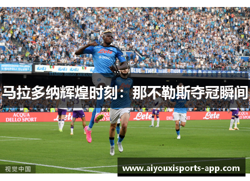 马拉多纳辉煌时刻：那不勒斯夺冠瞬间
