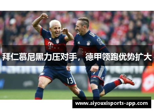 拜仁慕尼黑力压对手，德甲领跑优势扩大