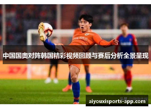 中国国奥对阵韩国精彩视频回顾与赛后分析全景呈现