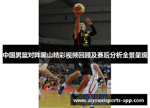 中国男篮对阵黑山精彩视频回顾及赛后分析全景呈现