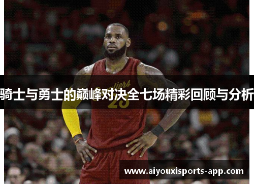 骑士与勇士的巅峰对决全七场精彩回顾与分析