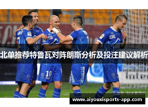 北单推荐特鲁瓦对阵朗斯分析及投注建议解析